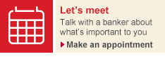 Let's meet. Talk with a banker about what's important to you. Make an appointment.